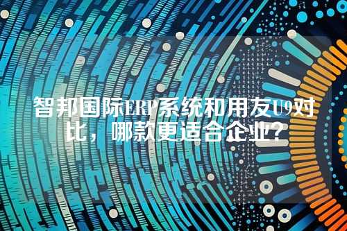 智邦国际ERP系统和用友U9对比，哪款更适合企业？