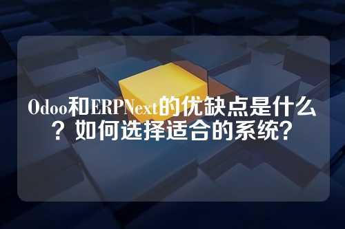 Odoo和ERPNext的优缺点是什么?如何选择适合的系统?