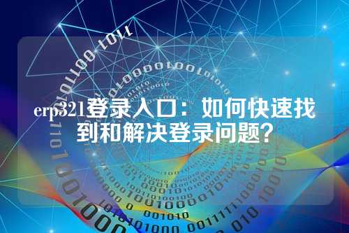 erp321登录入口：如何快速找到和解决登录问题？