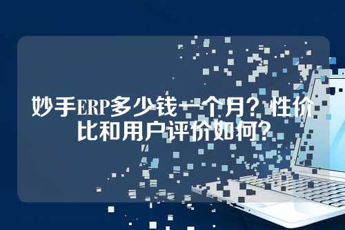 妙手ERP多少钱一个月？性价比和用户评价如何？