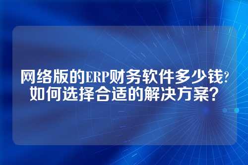 网络版的ERP财务软件多少钱?如何选择合适的解决方案?