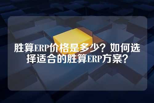 胜算ERP价格是多少?如何选择适合的胜算ERP方案?