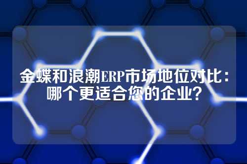 金蝶和浪潮ERP市场地位对比：哪个更适合您的企业？