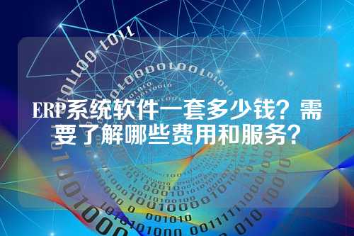 ERP系统软件一套多少钱？需要了解哪些费用和服务？