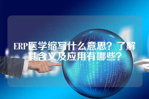 ERP医学缩写什么意思？了解其含义及应用有哪些？