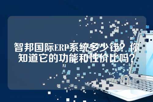 智邦国际ERP系统多少钱？你知道它的功能和性价比吗？