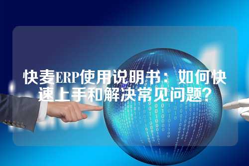快麦ERP使用说明书：如何快速上手和解决常见问题？