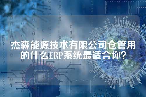 杰森能源技术有限公司仓管用的什么ERP系统最适合你？