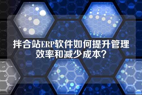 拌合站ERP软件如何提升管理效率和减少成本?