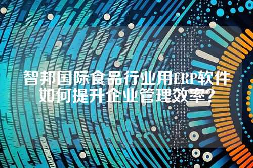 智邦国际食品行业用ERP软件如何提升企业管理效率？