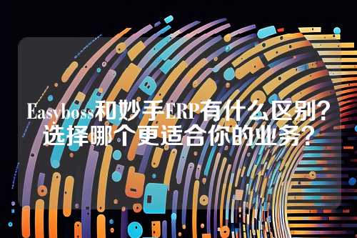 Easyboss和妙手ERP有什么区别？选择哪个更适合你的业务？