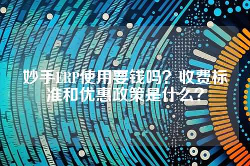 妙手ERP使用要钱吗？收费标准和优惠政策是什么？