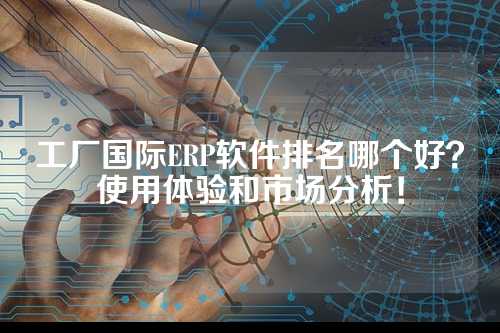 工厂国际ERP软件排名哪个好?使用体验和市场分析!