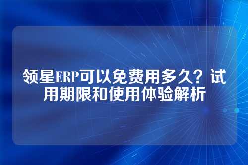 领星ERP可以免费用多久?试用期限和使用体验解析