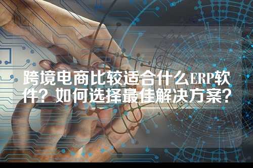 跨境电商比较适合什么ERP软件？如何选择最佳解决方案？