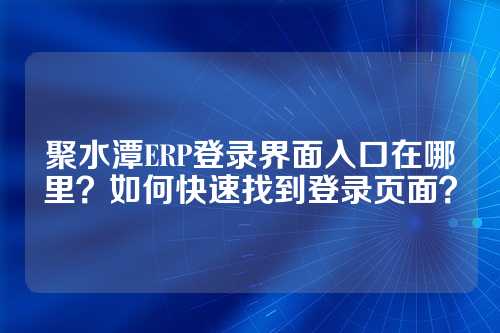 聚水潭ERP登录界面入口在哪里？如何快速找到登录页面？