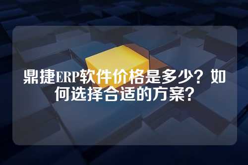 鼎捷ERP软件价格是多少?如何选择合适的方案?