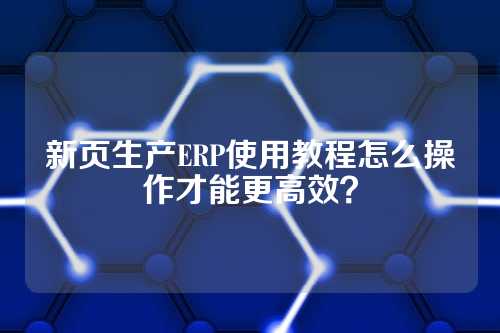 新页生产ERP使用教程怎么操作才能更高效？