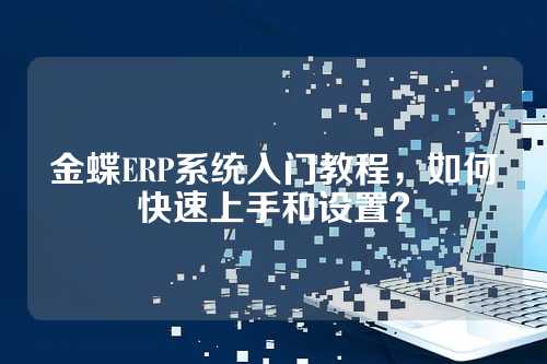 金蝶ERP系统入门教程，如何快速上手和设置？