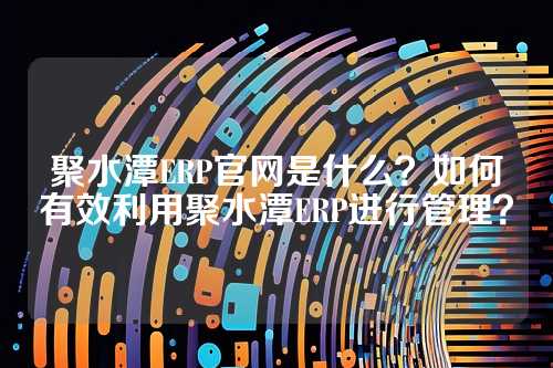 聚水潭ERP官网是什么？如何有效利用聚水潭ERP进行管理？