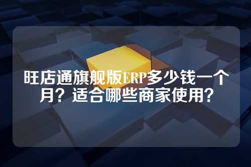 旺店通旗舰版ERP多少钱一个月?适合哪些商家使用?