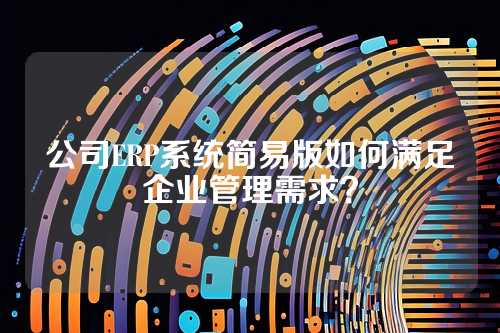 公司ERP系统简易版如何满足企业管理需求?