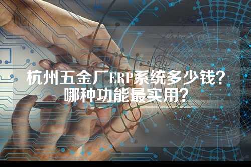 杭州五金厂ERP系统多少钱?哪种功能最实用?