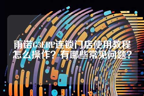 雨诺G3ERP连锁门店使用教程怎么操作？有哪些常见问题？