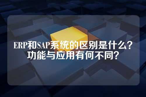 ERP和SAP系统的区别是什么？功能与应用有何不同？