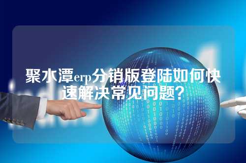 聚水潭erp分销版登陆如何快速解决常见问题？