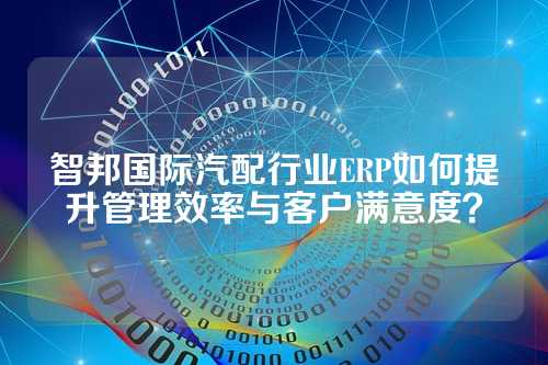 智邦国际汽配行业ERP如何提升管理效率与客户满意度？