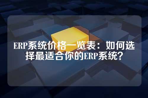 ERP系统价格一览表：如何选择最适合你的ERP系统？