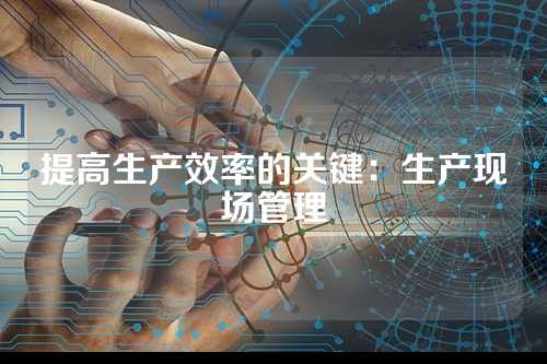 提高生产效率的关键:生产现场管理