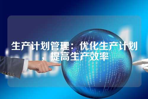 生产计划管理:优化生产计划,提高生产效率