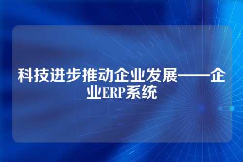 科技进步推动企业发展——企业ERP系统