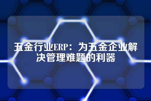 五金行业ERP:为五金企业解决管理难题的利器