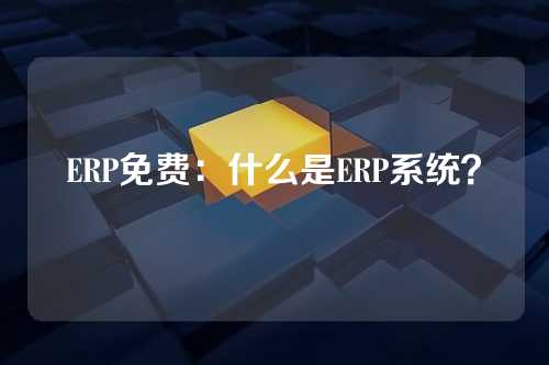 ERP免费:什么是ERP系统?