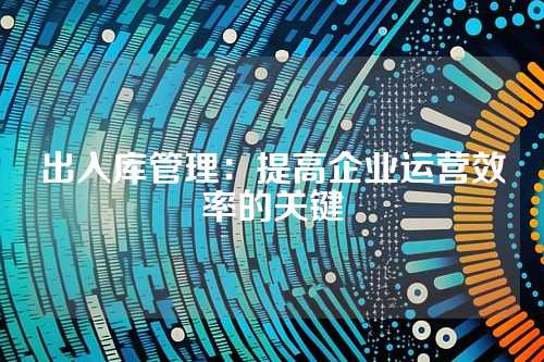 出入库管理:提高企业运营效率的关键