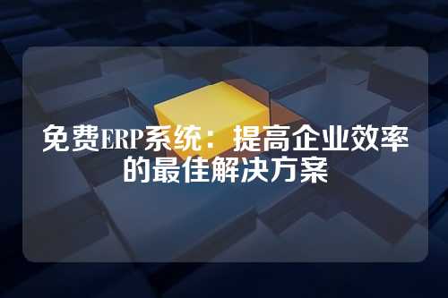 免费ERP系统:提高企业效率的最佳解决方案