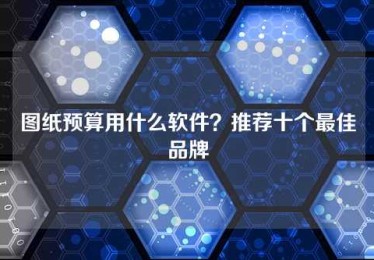 图纸预算用什么软件?推荐十个最佳品牌 图纸预算用什么软件?推荐十个最佳品牌