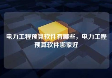 电力工程预算软件有哪些,电力工程预算软件哪家好 电力工程预算软件有哪些,电力工程预算软件哪家好