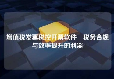 增值税发票税控开票软件–税务合规与效率提升的利器 增值税发票税控开票软件–税务合规与效率提升的利器