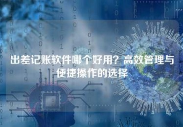 出差记账软件哪个好用?高效管理与便捷操作的选择 出差记账软件哪个好用?高效管理与便捷操作的选择