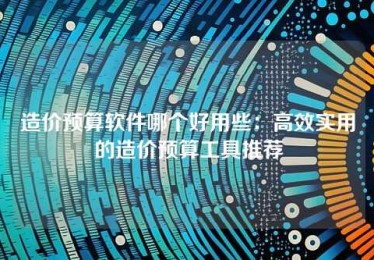 造价预算软件哪个好用些:高效实用的造价预算工具推荐 造价预算软件哪个好用些:高效实用的造价预算工具推荐