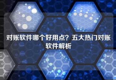 对账软件哪个好用点?五大热门对账软件解析 对账软件哪个好用点?五大热门对账软件解析
