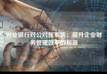 兴业银行对公对账系统:提升企业财务管理效率的利器 兴业银行对公对账系统:提升企业财务管理效率的利器