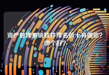 资产管理系统软件排名前十有哪些?哪个好? 资产管理系统软件排名前十有哪些?哪个好?