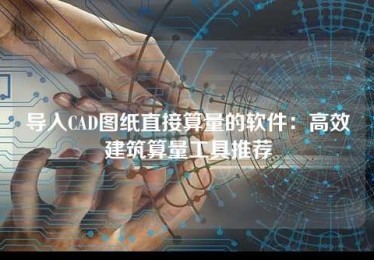 导入CAD图纸直接算量的软件:高效建筑算量工具推荐 导入CAD图纸直接算量的软件:高效建筑算量工具推荐