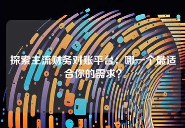 探索主流财务对账平台:哪一个最适合你的需求? 探索主流财务对账平台:哪一个最适合你的需求?