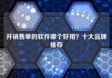 开销售单的软件哪个好用?十大品牌推荐 开销售单的软件哪个好用?十大品牌推荐